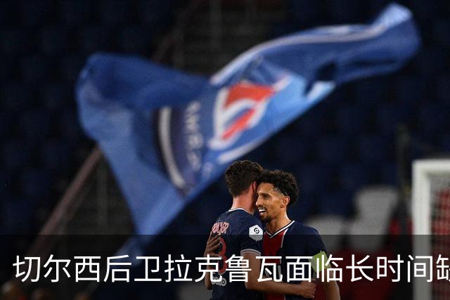 切尔西后卫拉克鲁瓦面临长时间缺阵，可能缺席十场赛事
