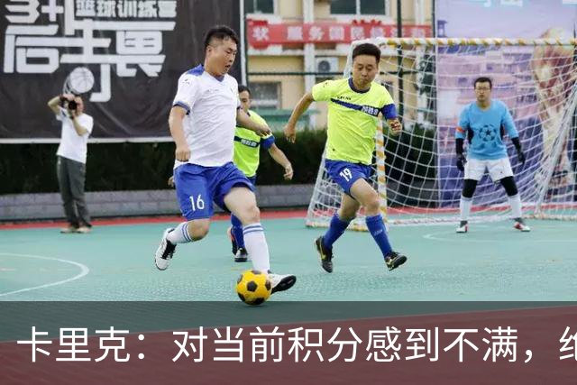 卡里克：对当前积分感到不满，绝不回避这一事实