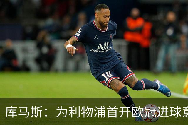 库马斯：为利物浦首开欧冠进球意味着一切；感谢教练的支持